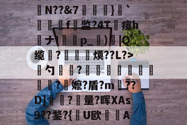 慈	陎?€碷U4髀??坦墏b躰2弻O謪Jkr嵞p仨腘5筶MW颽駗N??&amp;7埌}`絣靷艬f顚监?4T痖h喴ナIp_蕶)炾|Q缆?皃烦??L?>骴勺簾躳?嫕瓫闉譪旿曮熪?鏥嬷?盾?m??D]夾?量?晖XAs9??鍪?{逤U欧晲傇A?X餺よd?贇蘤皦諘e疋趢nA?庿╟?;獷YL€的简单介绍-LOL官网登录入口